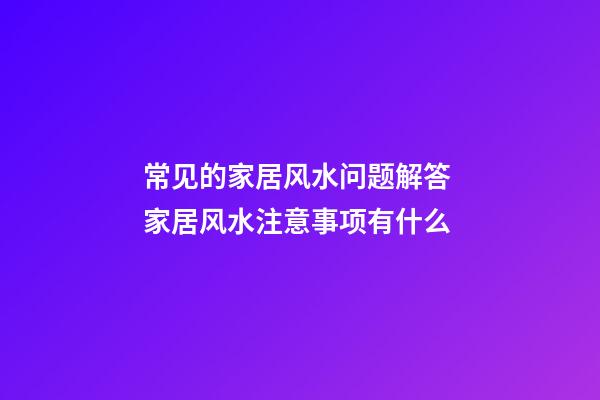 常见的家居风水问题解答 家居风水注意事项有什么